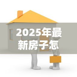 2025年最新房子怎么办抵押贷款:房产抵押贷款全流程详解 2025年最新房子怎么办抵押贷款:房产抵押贷款全流程详解