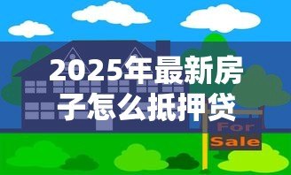 2025年最新房子怎么抵押贷款:房产抵押贷款流程及注意事项 2025年最新房子怎么抵押贷款:房产抵押贷款流程及注意事项