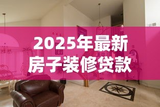 2025年最新房子装修贷款：如何申请装修房子的分期付款