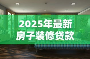 2025年最新房子装修贷款：如何申请装修房子的分期付款