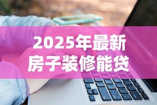 2025年最新房子装修能贷款吗：装修资金不足如何申请银行贷款
