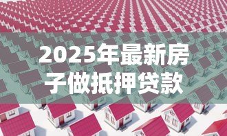 2025年最新房子做抵押贷款流程：房产抵押贷款如何办理？