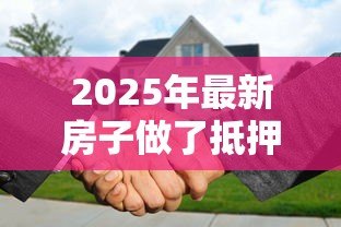 2025年最新房子做了抵押贷款还能卖吗：抵押房出售需要先解押吗