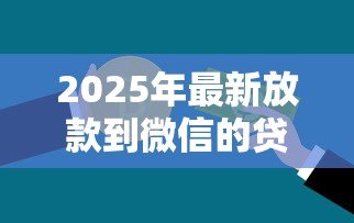 2025年最新放款到微信的贷款:微信贷款资金如何快速到账 2025年最新放款到微信的贷款:微信贷款资金如何快速到账
