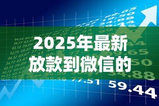 2025年最新放款到微信的贷款:微信贷款资金如何快速到账 2025年最新放款到微信的贷款:微信贷款资金如何快速到账