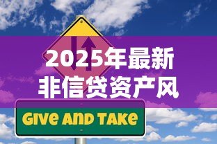 2025年最新非信贷资产风险分类:如何评估非信贷类资产风险等级 2025年最新非信贷资产风险分类:如何评估非信贷类资产风险等级