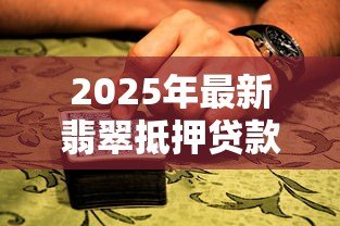 2025年最新翡翠抵押贷款:翡翠抵押贷款常见问题有哪些 2025年最新翡翠抵押贷款:翡翠抵押贷款常见问题有哪些