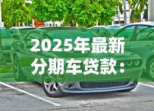 2025年最新分期车贷款:购车分期付款方案有哪些选择 2025年最新分期车贷款:购车分期付款方案有哪些选择
