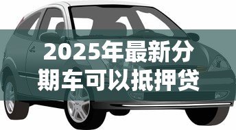 2025年最新分期车可以抵押贷款吗:分期付款购车可否用作抵押贷款 2025年最新分期车可以抵押贷款吗:分期付款购车可否用作抵押贷款
