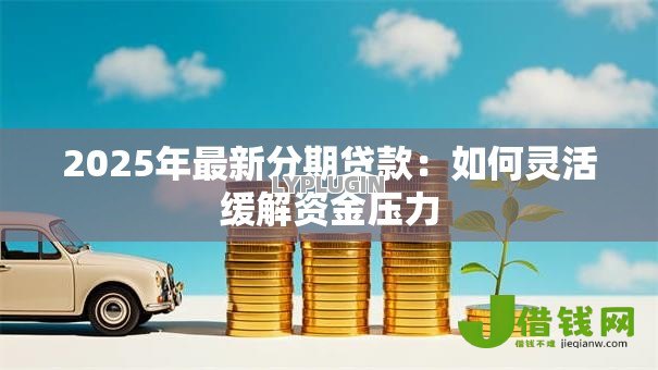 2025年最新分期贷款:如何灵活缓解资金压力 2025年最新分期贷款:如何灵活缓解资金压力