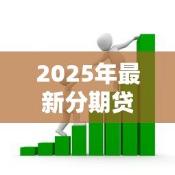 2025年最新分期贷款公司:如何选择靠谱的分期金融服务 2025年最新分期贷款公司:如何选择靠谱的分期金融服务