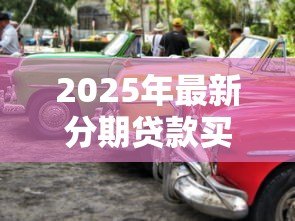 2025年最新分期贷款买车流程:如何办理汽车分期贷款买车 2025年最新分期贷款买车流程:如何办理汽车分期贷款买车