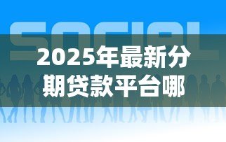 2025年最新分期贷款平台哪个好下款：哪些分期贷款平台审批快