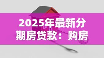 2025年最新分期房贷款:购房分期付款有哪些注意事项 2025年最新分期房贷款:购房分期付款有哪些注意事项