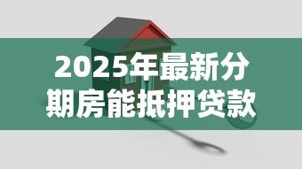 2025年最新分期房能抵押贷款吗:分期付款的房产可否申请抵押贷款 2025年最新分期房能抵押贷款吗:分期付款的房产可否申请抵押贷款