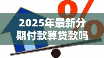 2025年最新分期付款算贷款吗：分期消费属于借贷行为吗