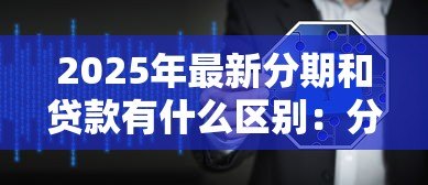 2025年最新分期和贷款有什么区别:分期付款与贷款的核心差异是什么 2025年最新分期和贷款有什么区别:分期付款与贷款的核心差异是什么