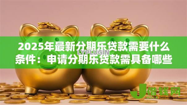 2025年最新分期乐贷款需要什么条件:申请分期乐贷款需具备哪些资质 2025年最新分期乐贷款需要什么条件:申请分期乐贷款需具备哪些资质
