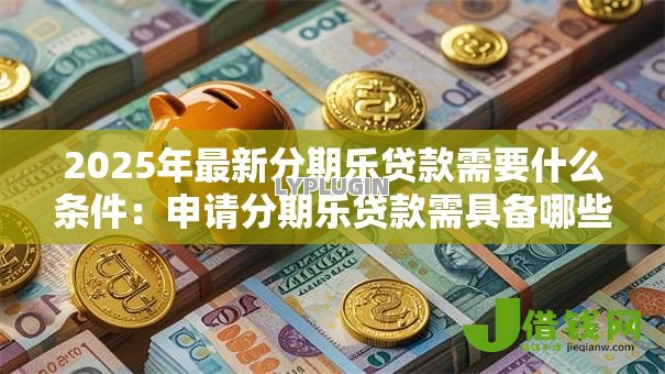 2025年最新分期乐贷款需要什么条件:申请分期乐贷款需具备哪些资质 2025年最新分期乐贷款需要什么条件:申请分期乐贷款需具备哪些资质