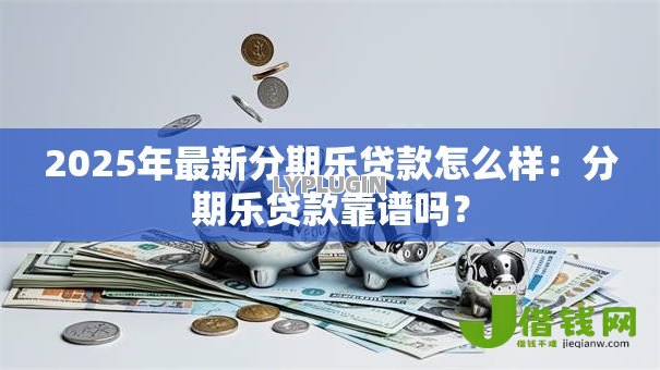 2025年最新分期乐贷款怎么样:分期乐贷款靠谱吗? 2025年最新分期乐贷款怎么样:分期乐贷款靠谱吗?