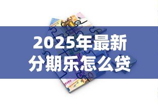 2025年最新分期乐怎么贷款:分期乐借款条件与申请流程详解 2025年最新分期乐怎么贷款:分期乐借款条件与申请流程详解
