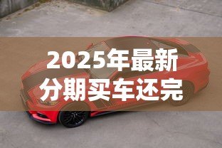 2025年最新分期买车还完贷款怎么办:车贷还清后续事项有哪些 2025年最新分期买车还完贷款怎么办:车贷还清后续事项有哪些