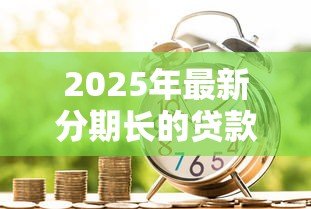 2025年最新分期长的贷款：为什么选择延长分期还款期限
