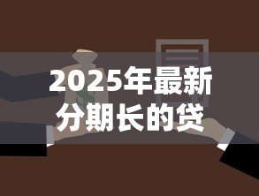 2025年最新分期长的贷款：为什么选择延长分期还款期限