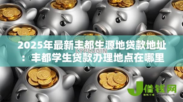 2025年最新丰都生源地贷款地址：丰都学生贷款办理地点在哪里