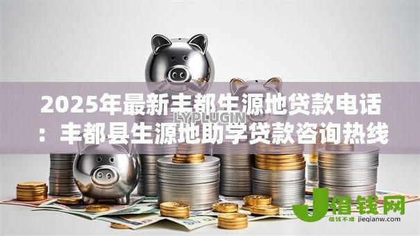 2025年最新丰都生源地贷款电话：丰都县生源地助学贷款咨询热线是多少