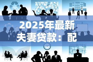 2025年最新夫妻贷款：配偶共同借款需要哪些条件