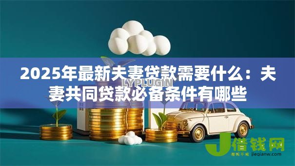2025年最新夫妻贷款需要什么:夫妻共同贷款必备条件有哪些 2025年最新夫妻贷款需要什么:夫妻共同贷款必备条件有哪些