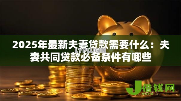 2025年最新夫妻贷款需要什么:夫妻共同贷款必备条件有哪些 2025年最新夫妻贷款需要什么:夫妻共同贷款必备条件有哪些
