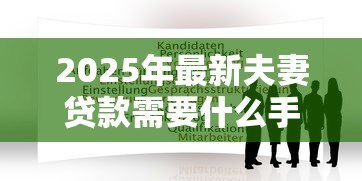 2025年最新夫妻贷款需要什么手续:夫妻申请贷款需准备哪些材料 2025年最新夫妻贷款需要什么手续:夫妻申请贷款需准备哪些材料