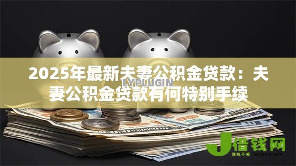 2025年最新夫妻公积金贷款：夫妻公积金贷款有何特别手续