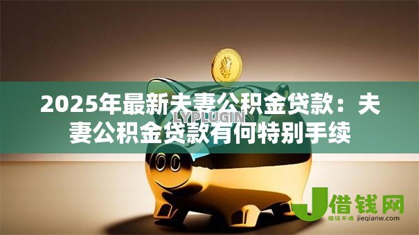 2025年最新夫妻公积金贷款：夫妻公积金贷款有何特别手续