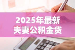 2025年最新夫妻公积金贷款额度计算:夫妻公积金贷款额度如何计算 2025年最新夫妻公积金贷款额度计算:夫妻公积金贷款额度如何计算