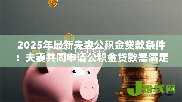 2025年最新夫妻公积金贷款条件:夫妻共同申请公积金贷款需满足哪些要求 2025年最新夫妻公积金贷款条件:夫妻共同申请公积金贷款需满足哪些要求