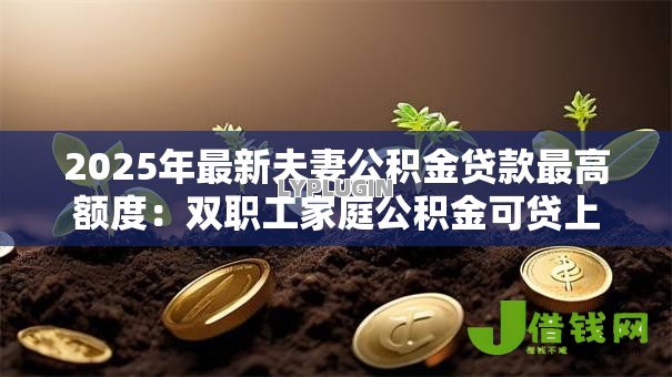 2025年最新夫妻公积金贷款最高额度:双职工家庭公积金可贷上限是多少? 2025年最新夫妻公积金贷款最高额度:双职工家庭公积金可贷上限是多少?