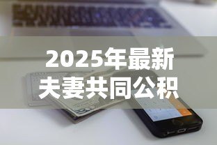 2025年最新夫妻共同公积金贷款：夫妻公积金贷款额度如何计算