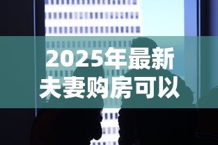 2025年最新夫妻购房可以一个人贷款么：夫妻贷款买房必须两人共同申请吗