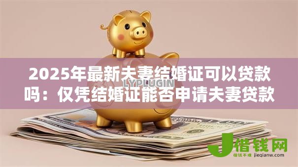 2025年最新夫妻结婚证可以贷款吗：仅凭结婚证能否申请夫妻贷款