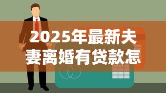 2025年最新夫妻离婚有贷款怎么办：离婚夫妻贷款债务如何分担