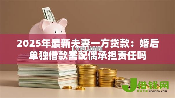2025年最新夫妻一方贷款：婚后单独借款需配偶承担责任吗