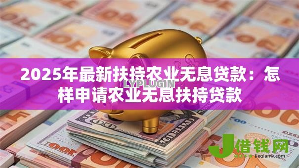 2025年最新扶持农业无息贷款：怎样申请农业无息扶持贷款