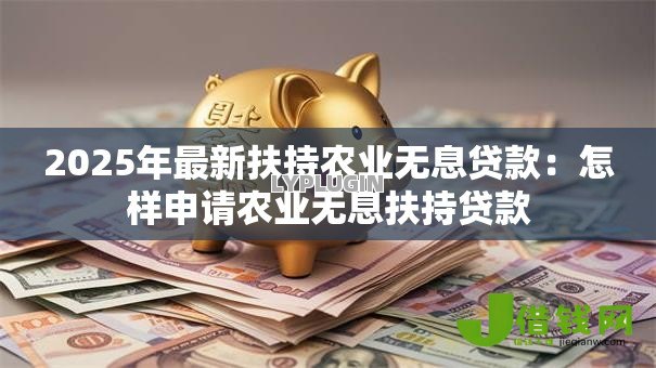 2025年最新扶持农业无息贷款：怎样申请农业无息扶持贷款