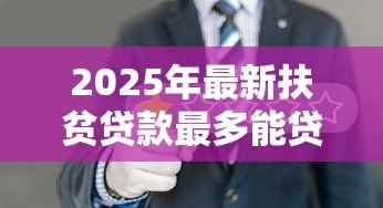2025年最新扶贫贷款最多能贷多少：2025年贫困户最高可贷多少