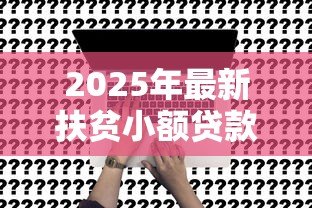 2025年最新扶贫小额贷款政策:如何申请贫困人群低息创业贷款 2025年最新扶贫小额贷款政策:如何申请贫困人群低息创业贷款