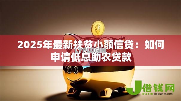 2025年最新扶贫小额信贷：如何申请低息助农贷款