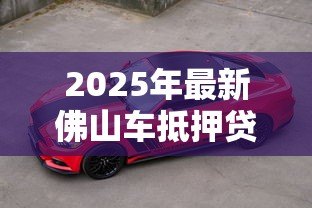 2025年最新佛山车抵押贷款:佛山车辆抵押如何快速办理? 2025年最新佛山车抵押贷款:佛山车辆抵押如何快速办理?